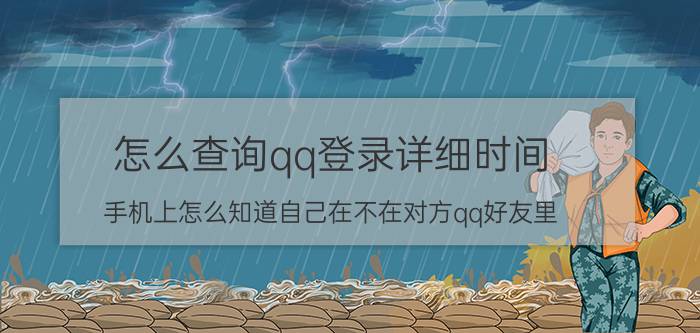 怎么查询qq登录详细时间 手机上怎么知道自己在不在对方qq好友里？